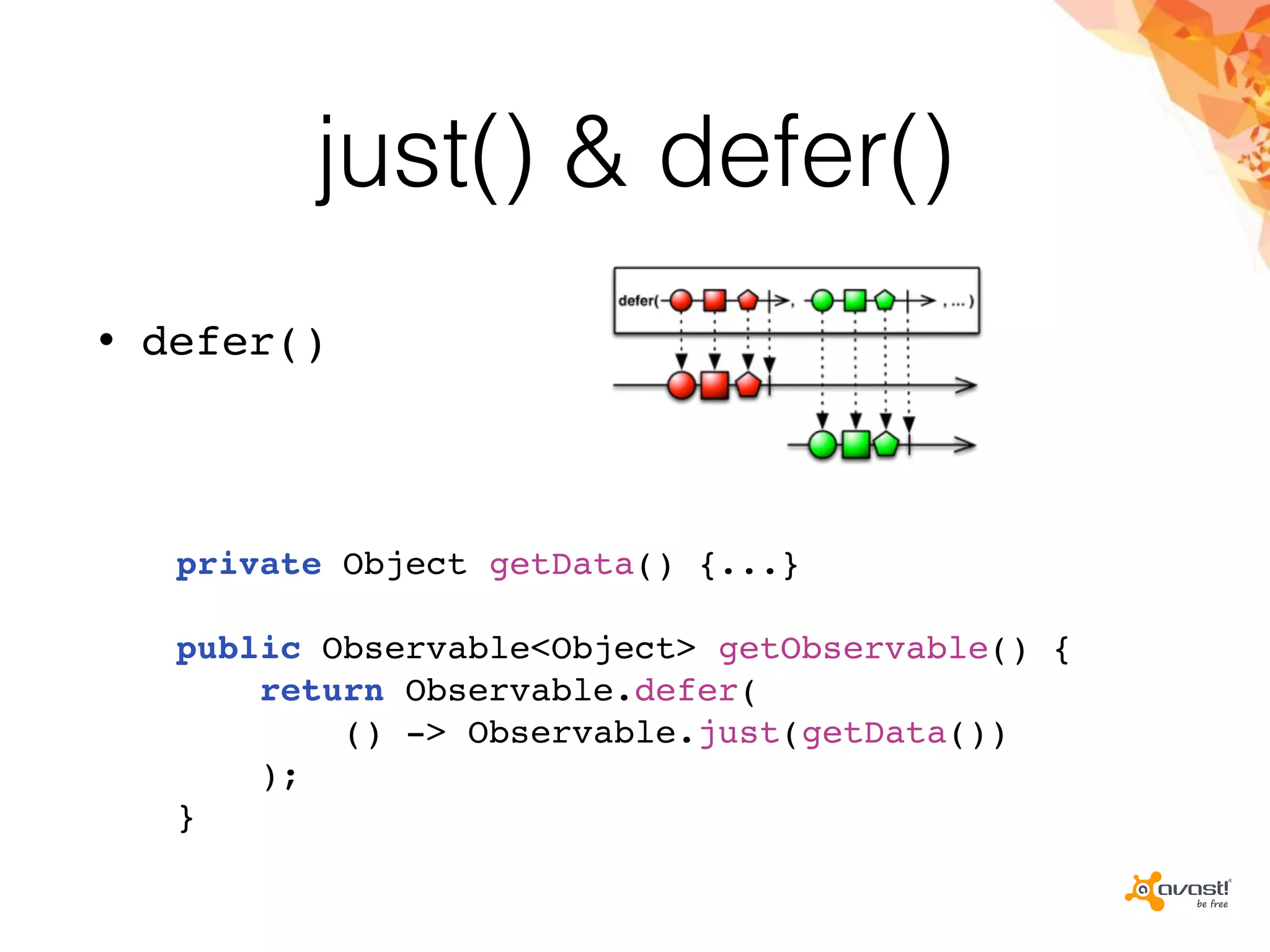 just() & defer()
• defer()
private Object getData() {...}
public Observable<Object> getObservable() {
return Observable.defer(
() -> Observable.just(getData())
);
}
 