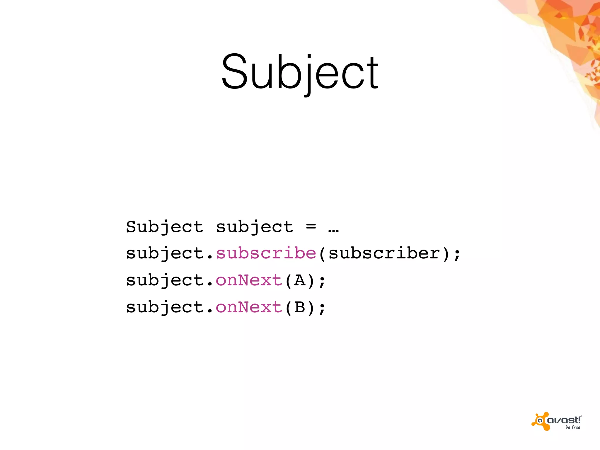 Subject
Subject subject = …
subject.subscribe(subscriber);
subject.onNext(A);
subject.onNext(B);
 