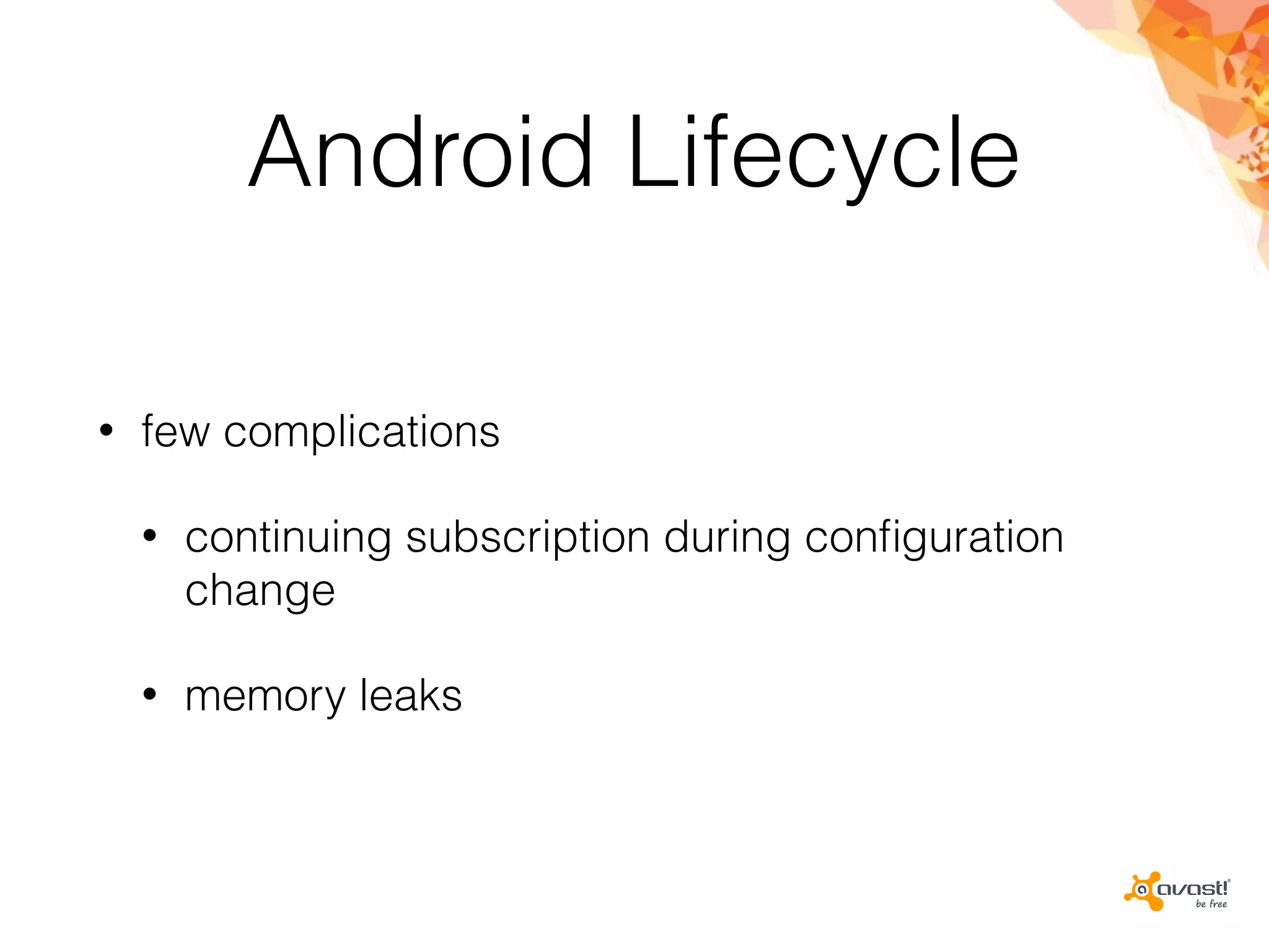 Android Lifecycle
• few complications
• continuing subscription during conﬁguration
change
• memory leaks
 