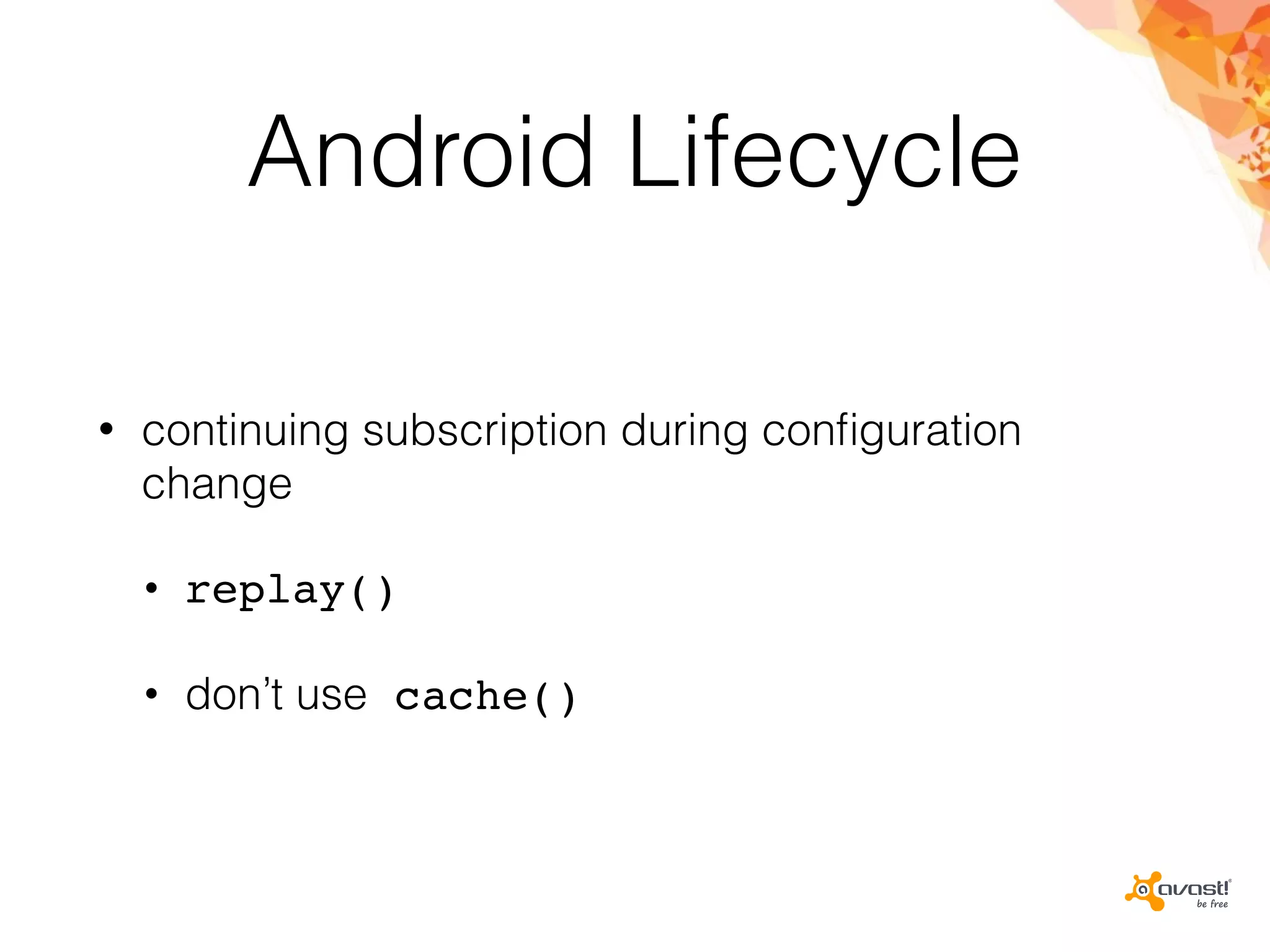 Android Lifecycle
• continuing subscription during conﬁguration
change
• replay()
• don’t use cache()
 