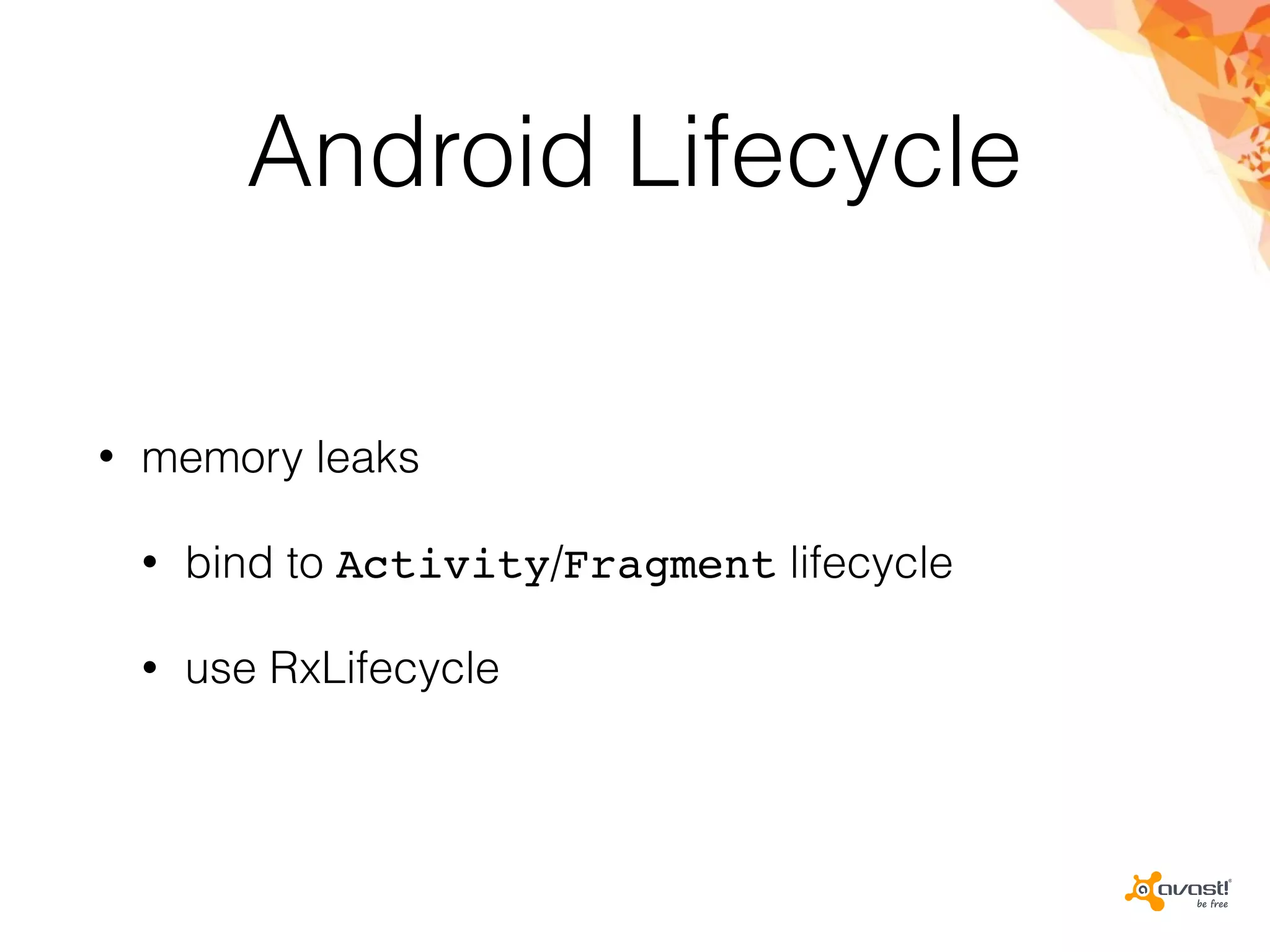 Android Lifecycle
• memory leaks
• bind to Activity/Fragment lifecycle
• use RxLifecycle
 