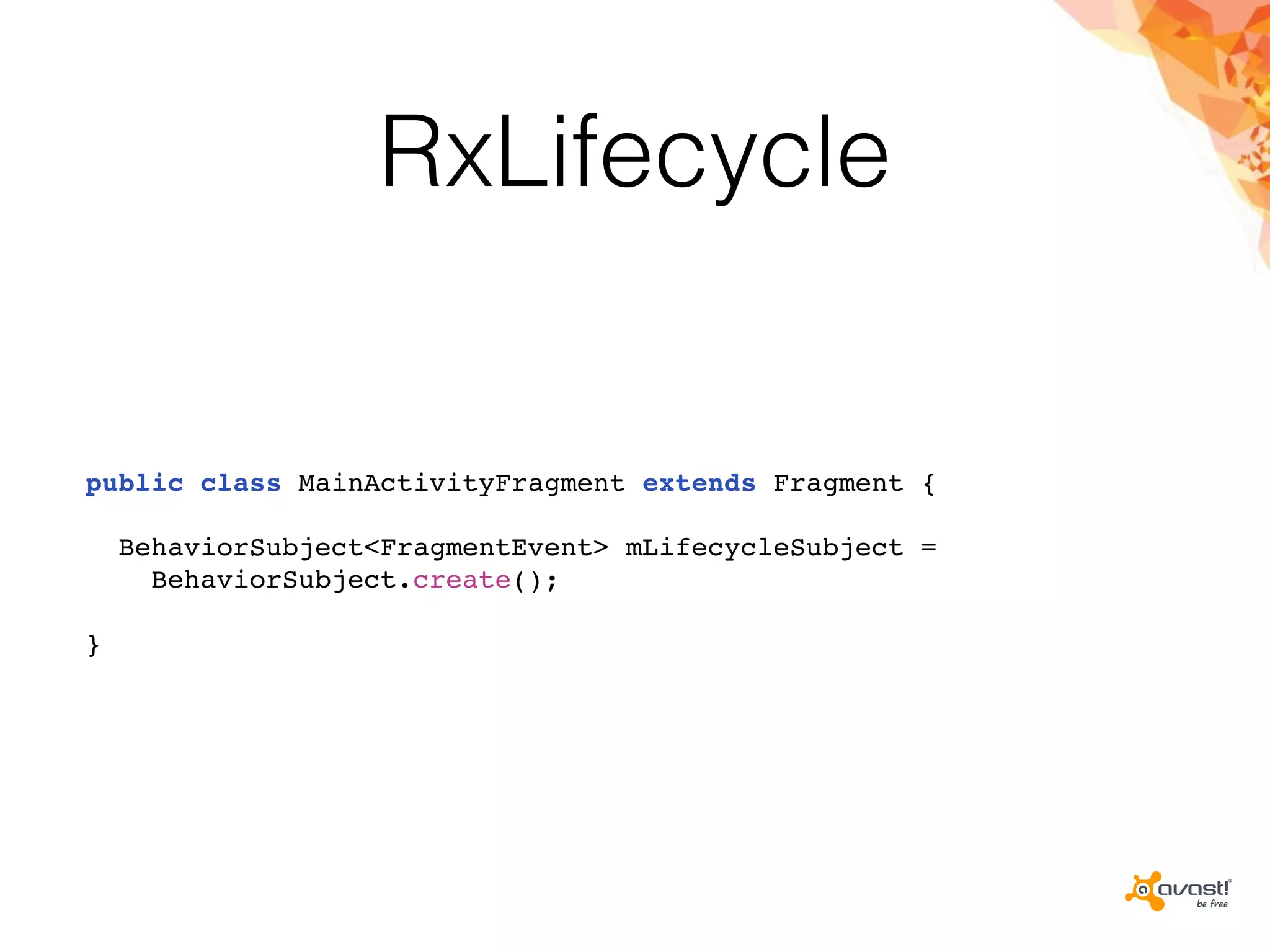 RxLifecycle
public class MainActivityFragment extends Fragment {
BehaviorSubject<FragmentEvent> mLifecycleSubject =
BehaviorSubject.create();
}
 