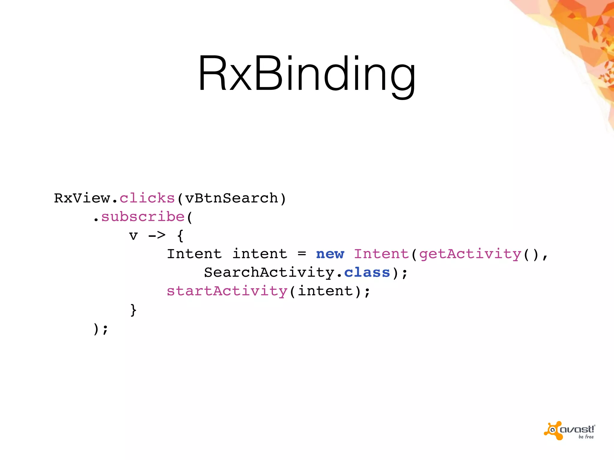 RxBinding
RxView.clicks(vBtnSearch)
.subscribe(
v -> {
Intent intent = new Intent(getActivity(),
SearchActivity.class);
startActivity(intent);
}
);
 