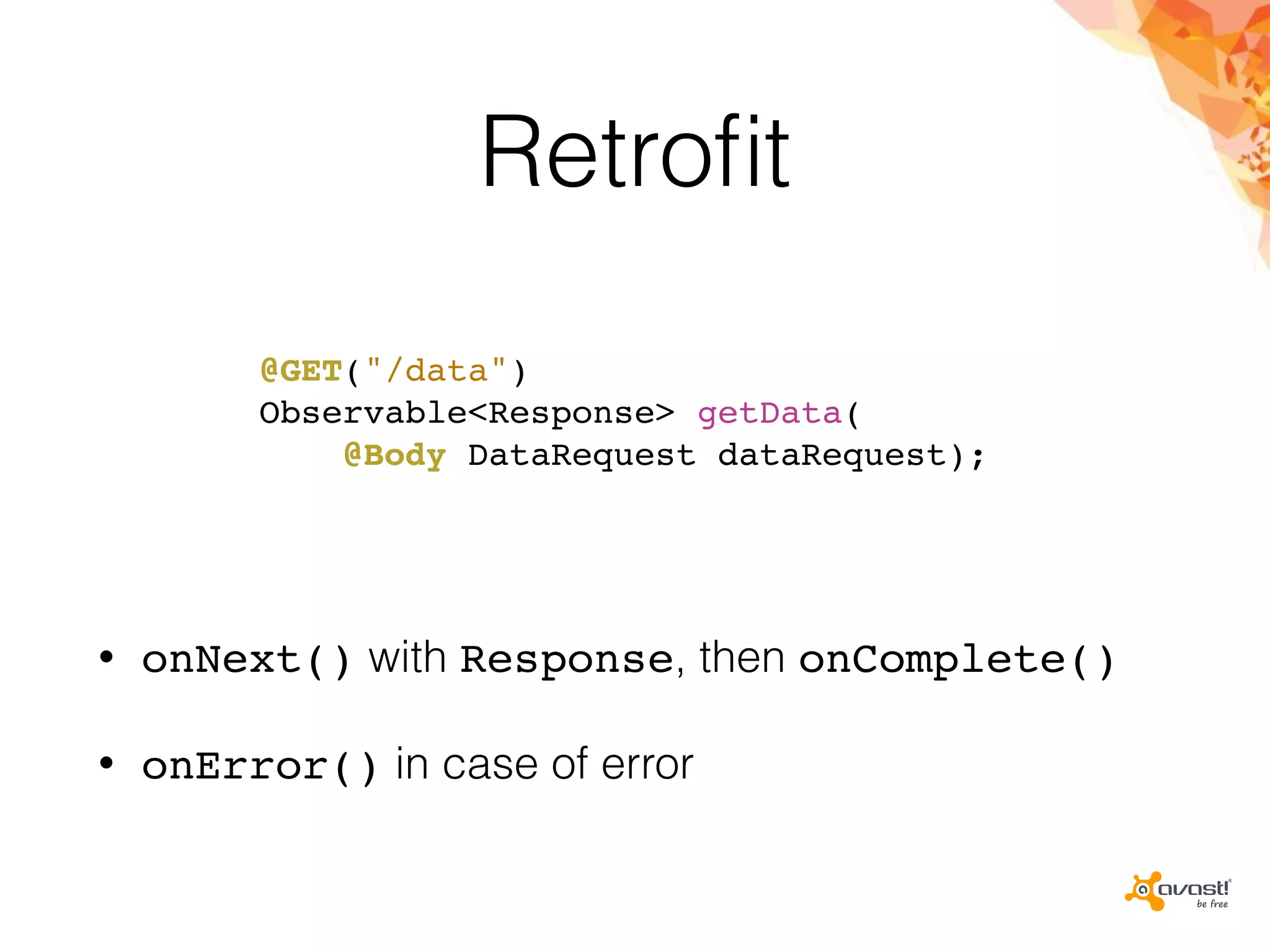 Retroﬁt
• onNext() with Response, then onComplete()
• onError() in case of error
@GET("/data")
Observable<Response> getData(
@Body DataRequest dataRequest);
 
