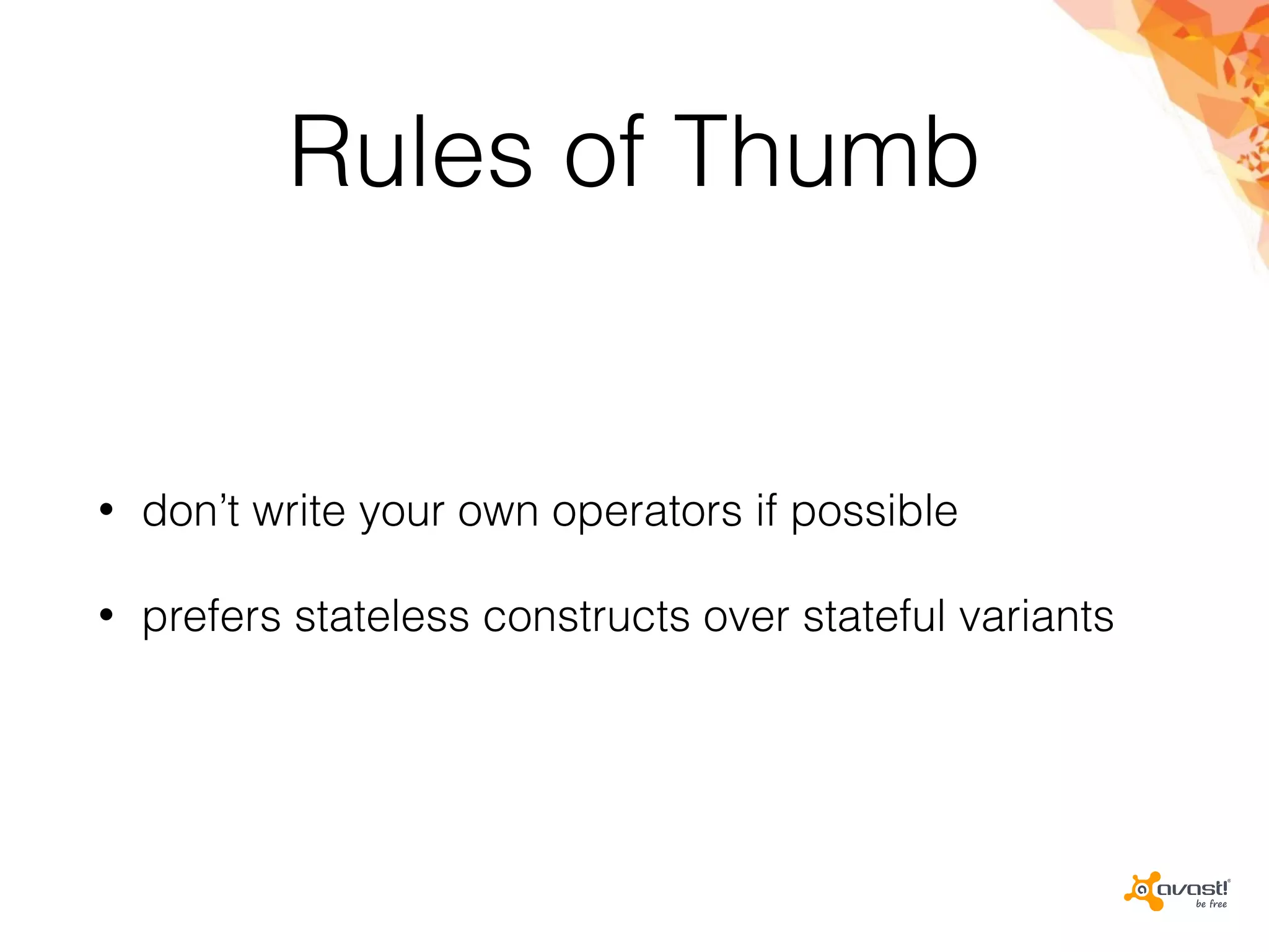 Rules of Thumb
• don’t write your own operators if possible
• prefers stateless constructs over stateful variants
 