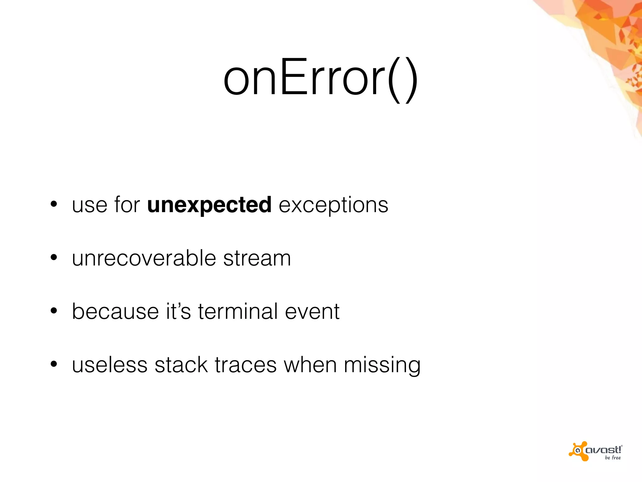 onError()
• use for unexpected exceptions
• unrecoverable stream
• because it’s terminal event
• useless stack traces when missing
 