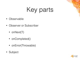 Key parts
• Observable
• Observer or Subscriber
• onNext(T)
• onCompleted()
• onError(Throwable)
• Subject
 