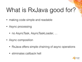 What is RxJava good for?
• making code simple and readable
• Async processing
• no AsyncTask, AsyncTaskLoader, …
• Async composition
• RxJava offers simple chaining of async operations
• eliminates callback hell
 