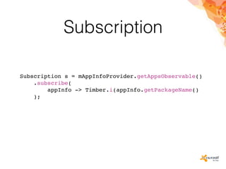 Subscription
Subscription s = mAppInfoProvider.getAppsObservable()
.subscribe(
appInfo -> Timber.i(appInfo.getPackageName()
);
 
