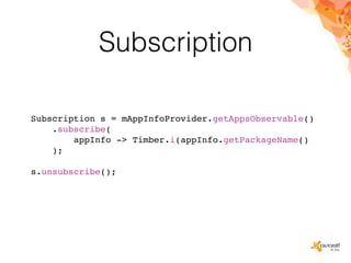 Subscription
Subscription s = mAppInfoProvider.getAppsObservable()
.subscribe(
appInfo -> Timber.i(appInfo.getPackageName()
);
s.unsubscribe();
 