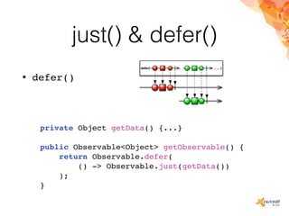 just() & defer()
• defer()
private Object getData() {...}
public Observable<Object> getObservable() {
return Observable.defer(
() -> Observable.just(getData())
);
}
 