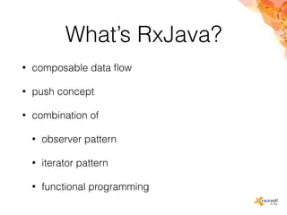 What’s RxJava?
• composable data ﬂow
• push concept
• combination of
• observer pattern
• iterator pattern
• functional programming
 