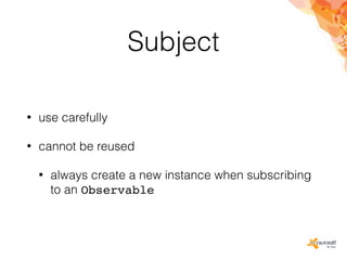 Subject
• use carefully
• cannot be reused
• always create a new instance when subscribing
to an Observable
 