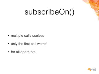 subscribeOn()
• multiple calls useless
• only the ﬁrst call works!
• for all operators
 