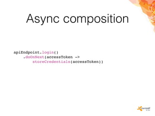 Async composition
apiEndpoint.login()
.doOnNext(accessToken ->
storeCredentials(accessToken))
 