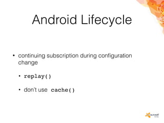 Android Lifecycle
• continuing subscription during conﬁguration
change
• replay()
• don’t use cache()
 