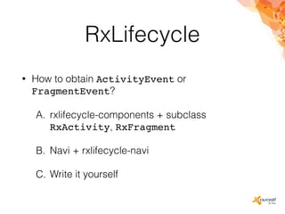RxLifecycle
• How to obtain ActivityEvent or
FragmentEvent?
A. rxlifecycle-components + subclass
RxActivity, RxFragment
B. Navi + rxlifecycle-navi
C. Write it yourself
 