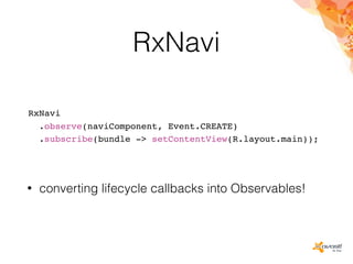 RxNavi
RxNavi
.observe(naviComponent, Event.CREATE)
.subscribe(bundle -> setContentView(R.layout.main));
• converting lifecycle callbacks into Observables!
 