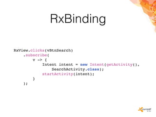 RxBinding
RxView.clicks(vBtnSearch)
.subscribe(
v -> {
Intent intent = new Intent(getActivity(),
SearchActivity.class);
startActivity(intent);
}
);
 