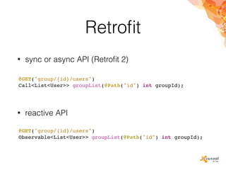 Retroﬁt
• sync or async API (Retroﬁt 2)
@GET("group/{id}/users")
Call<List<User>> groupList(@Path("id") int groupId);
@GET("group/{id}/users")
Observable<List<User>> groupList(@Path("id") int groupId);
• reactive API
 
