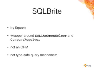 SQLBrite
• by Square
• wrapper around SQLiteOpenHelper and
ContentResolver
• not an ORM
• not type-safe query mechanism
 