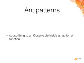 Antipatterns
• subscribing to an Observable inside an action or
function
 