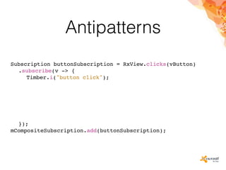 Antipatterns
Subscription buttonSubscription = RxView.clicks(vButton)
.subscribe(v -> {
Timber.i("button click");
});
mCompositeSubscription.add(buttonSubscription);
 