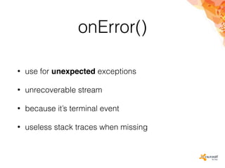 onError()
• use for unexpected exceptions
• unrecoverable stream
• because it’s terminal event
• useless stack traces when missing
 
