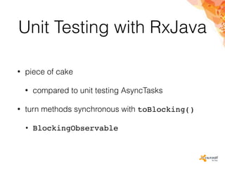 Unit Testing with RxJava
• piece of cake
• compared to unit testing AsyncTasks
• turn methods synchronous with toBlocking()
• BlockingObservable
 