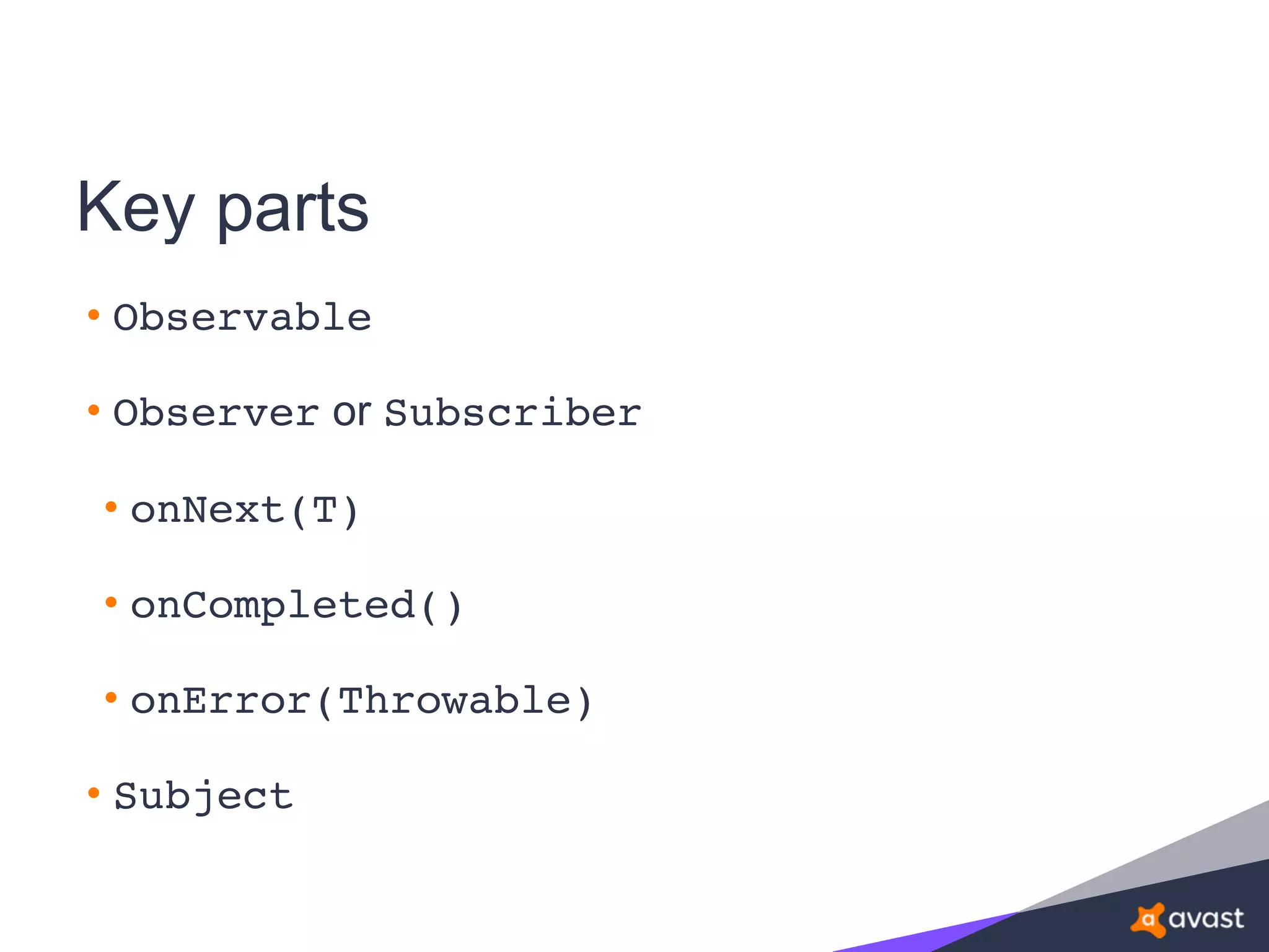 Key parts
• Observable
• Observer or Subscriber
• onNext(T)
• onCompleted()
• onError(Throwable)
• Subject
 