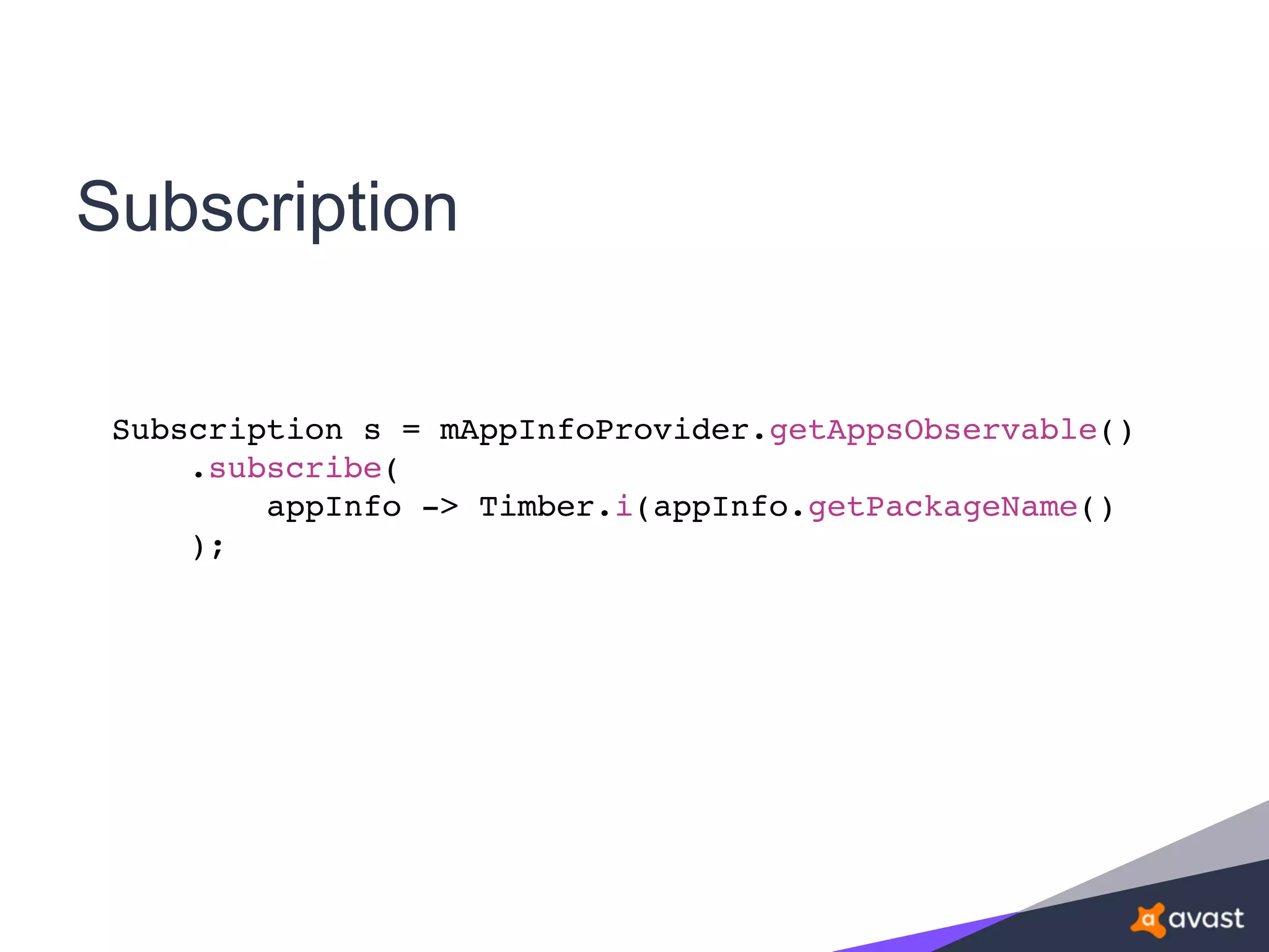 Subscription
Subscription s = mAppInfoProvider.getAppsObservable()
.subscribe(
appInfo -> Timber.i(appInfo.getPackageName()
);
 