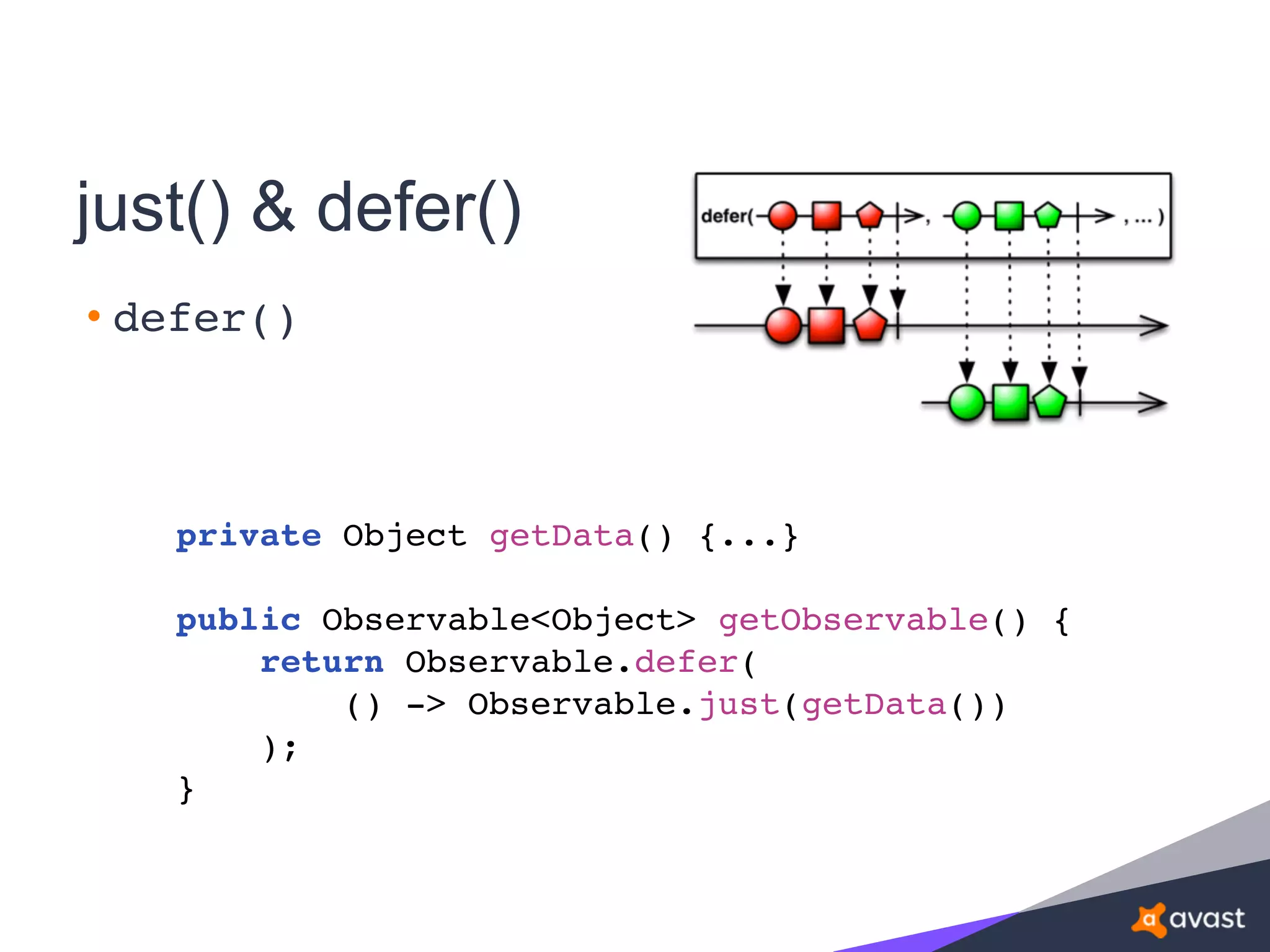 just() & defer()
• defer()
private Object getData() {...}
public Observable<Object> getObservable() {
return Observable.defer(
() -> Observable.just(getData())
);
}
 