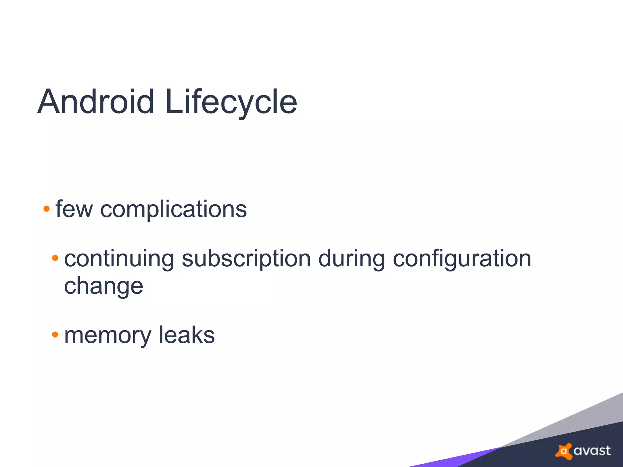 Android Lifecycle
• few complications
• continuing subscription during configuration
change
• memory leaks
 