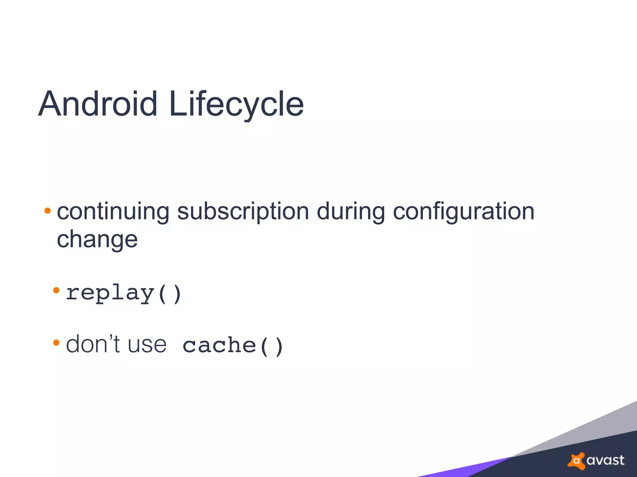 Android Lifecycle
• continuing subscription during configuration
change
• replay()
• don’t use cache()
 