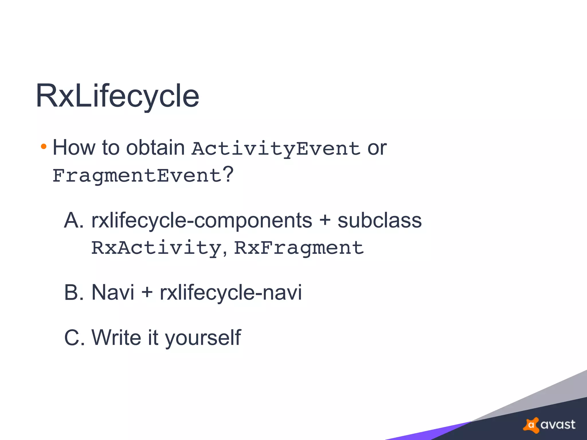 RxLifecycle
• How to obtain ActivityEvent or
FragmentEvent?
A. rxlifecycle-components + subclass
RxActivity, RxFragment
B. Navi + rxlifecycle-navi
C. Write it yourself
 