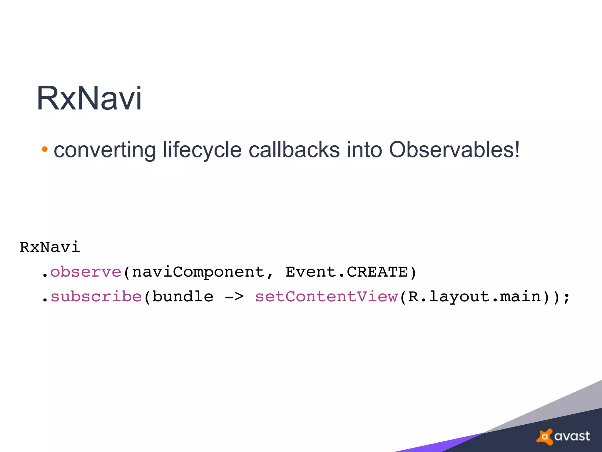 • converting lifecycle callbacks into Observables!
RxNavi
RxNavi
.observe(naviComponent, Event.CREATE)
.subscribe(bundle -> setContentView(R.layout.main));
 
