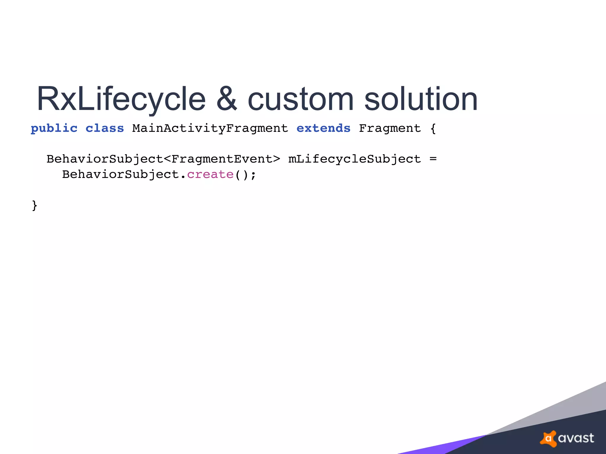 RxLifecycle & custom solution
public class MainActivityFragment extends Fragment {
BehaviorSubject<FragmentEvent> mLifecycleSubject =
BehaviorSubject.create();
}
 