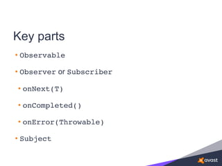 Key parts
• Observable
• Observer or Subscriber
• onNext(T)
• onCompleted()
• onError(Throwable)
• Subject
 