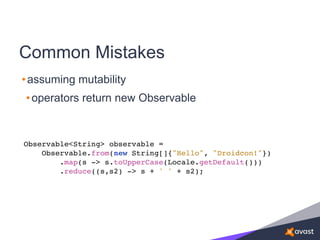 Common Mistakes
•assuming mutability
•operators return new Observable
Observable<String> observable =
Observable.from(new String[]{"Hello", "Droidcon!"})
.map(s -> s.toUpperCase(Locale.getDefault()))
.reduce((s,s2) -> s + ' ' + s2);
 