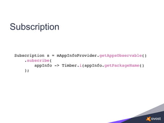 Subscription
Subscription s = mAppInfoProvider.getAppsObservable()
.subscribe(
appInfo -> Timber.i(appInfo.getPackageName()
);
 