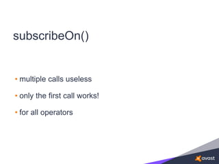 subscribeOn()
• multiple calls useless
• only the first call works!
• for all operators
 