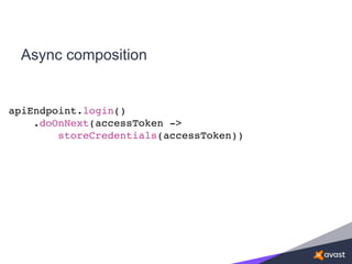 Async composition
apiEndpoint.login()
.doOnNext(accessToken ->
storeCredentials(accessToken))
 