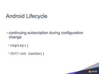 Android Lifecycle
• continuing subscription during configuration
change
• replay()
• don’t use cache()
 