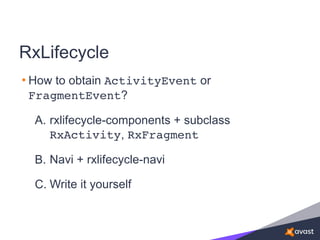 RxLifecycle
• How to obtain ActivityEvent or
FragmentEvent?
A. rxlifecycle-components + subclass
RxActivity, RxFragment
B. Navi + rxlifecycle-navi
C. Write it yourself
 