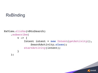 RxBinding
RxView.clicks(vBtnSearch)
.subscribe(
v -> {
Intent intent = new Intent(getActivity(),
SearchActivity.class);
startActivity(intent);
}
);
 