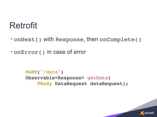 Retrofit
• onNext() with Response, then onComplete()
• onError() in case of error
@GET("/data")
Observable<Response> getData(
@Body DataRequest dataRequest);
 