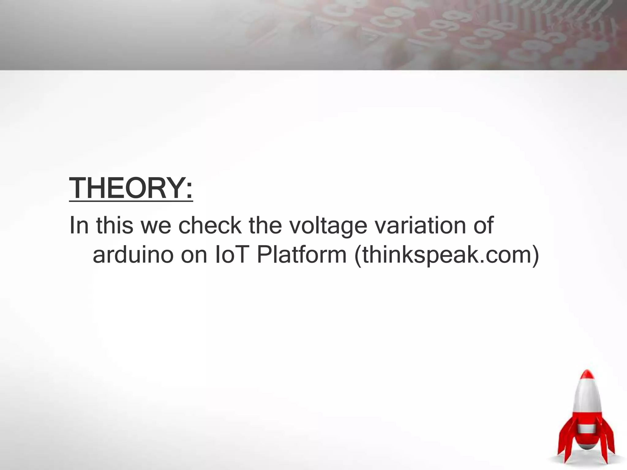 THEORY:
In this we check the voltage variation of
arduino on IoT Platform (thinkspeak.com)
 