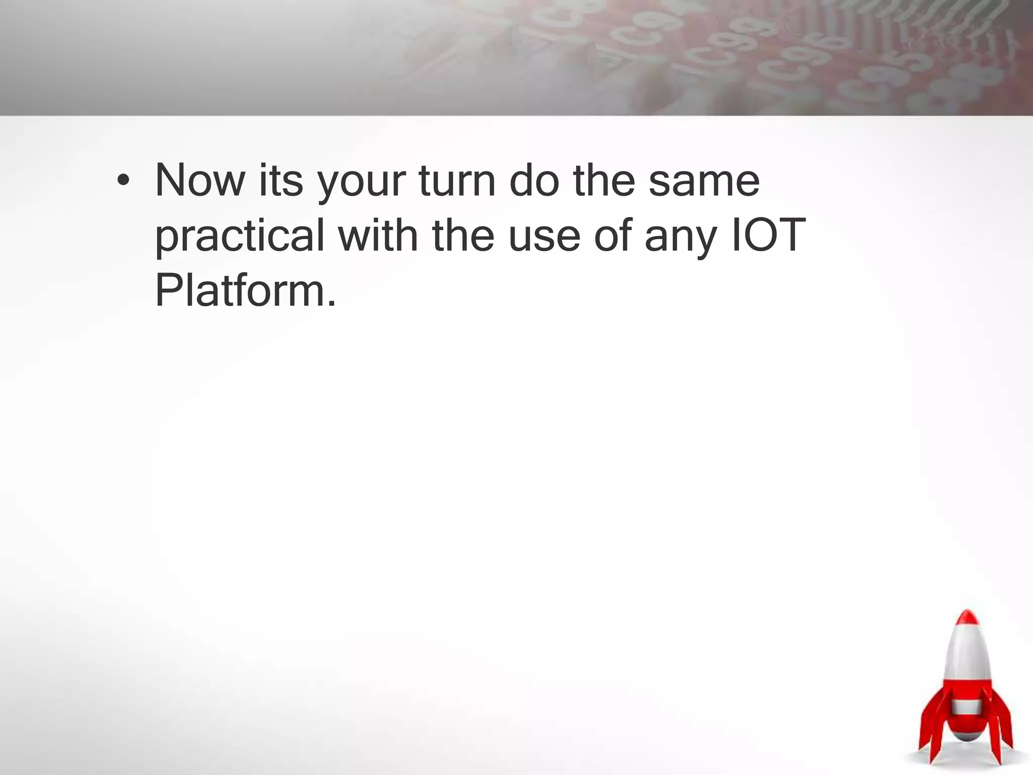 • Now its your turn do the same
practical with the use of any IOT
Platform.
 