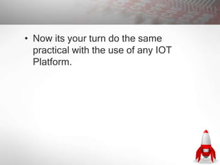 • Now its your turn do the same
practical with the use of any IOT
Platform.
 