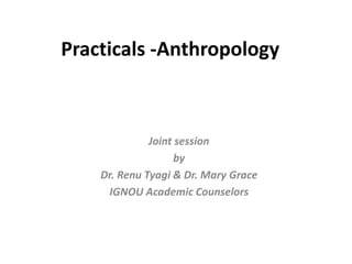 Practicals -Anthropology
Joint session
by
Dr. Renu Tyagi & Dr. Mary Grace
IGNOU Academic Counselors
 